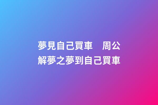 夢見自己買車　周公解夢之夢到自己買車